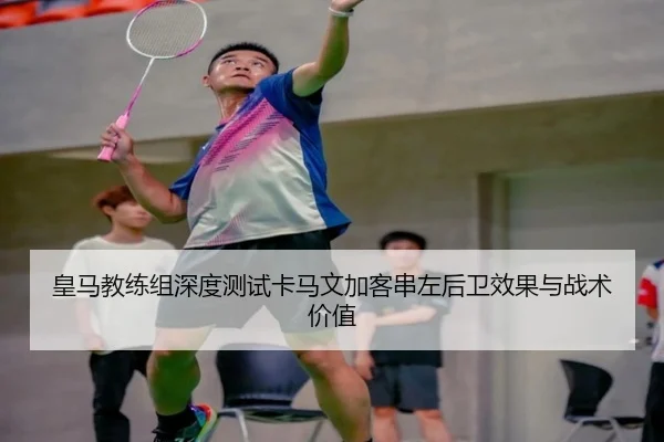 皇马教练组深度测试卡马文加客串左后卫效果与战术价值