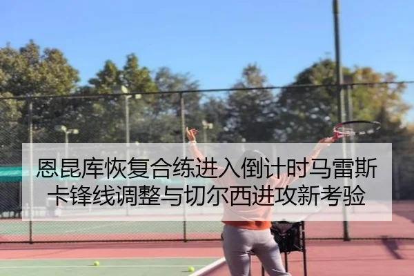 恩昆库恢复合练进入倒计时马雷斯卡锋线调整与切尔西进攻新考验
